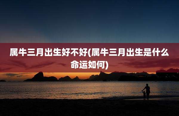 属牛三月出生好不好(属牛三月出生是什么命运如何)
