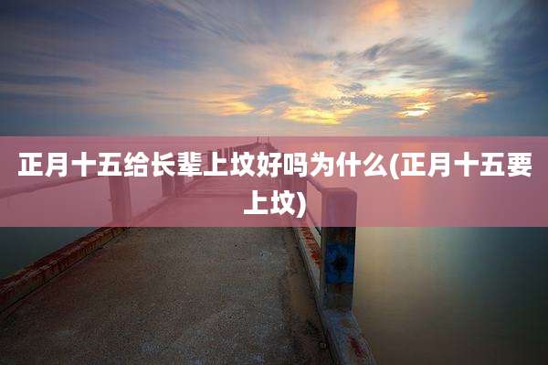 正月十五给长辈上坟好吗为什么(正月十五要上坟)