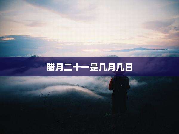 腊月二十一是几月几日
