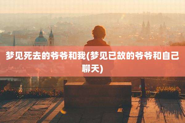梦见死去的爷爷和我(梦见已故的爷爷和自己聊天)