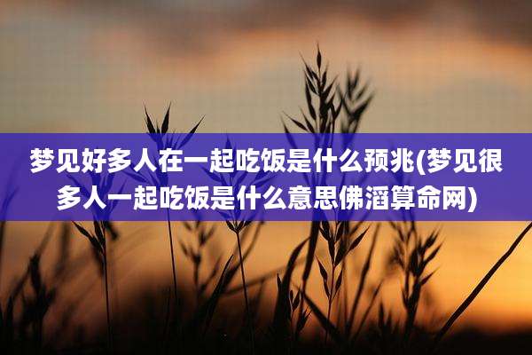 梦见好多人在一起吃饭是什么预兆(梦见很多人一起吃饭是什么意思佛滔算命网)