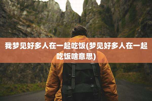 我梦见好多人在一起吃饭(梦见好多人在一起吃饭啥意思)