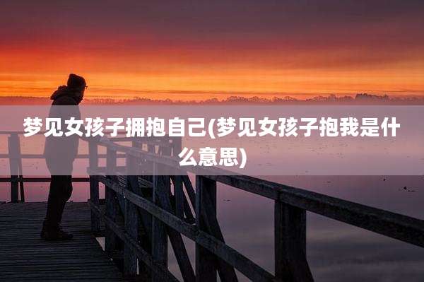 梦见女孩子拥抱自己(梦见女孩子抱我是什么意思)