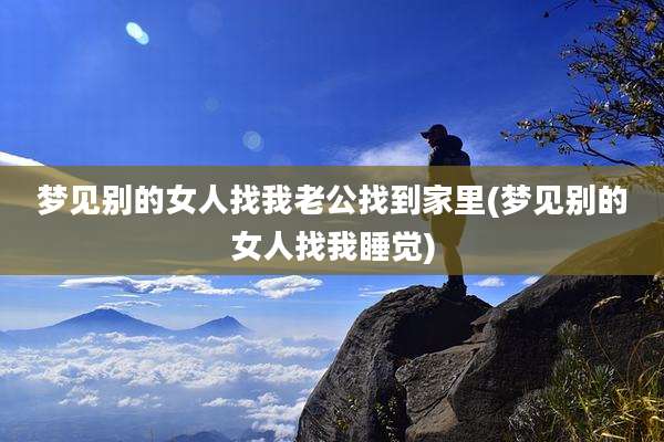 梦见别的女人找我老公找到家里(梦见别的女人找我睡觉)