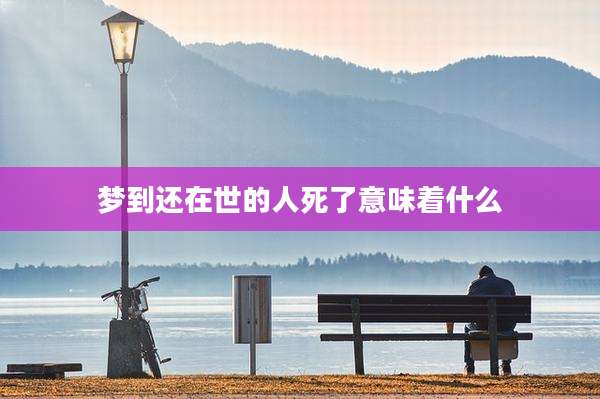 梦到还在世的人死了意味着什么