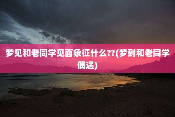 梦见和老同学见面象征什么??(梦到和老同学偶遇)