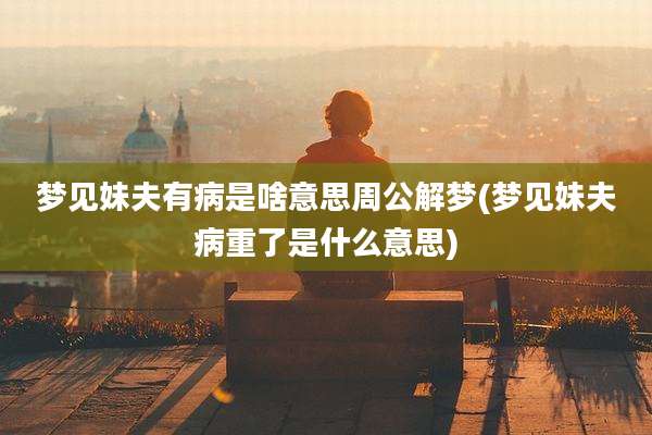 梦见妹夫有病是啥意思周公解梦(梦见妹夫病重了是什么意思)