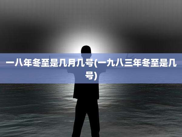 一八年冬至是几月几号(一九八三年冬至是几号)