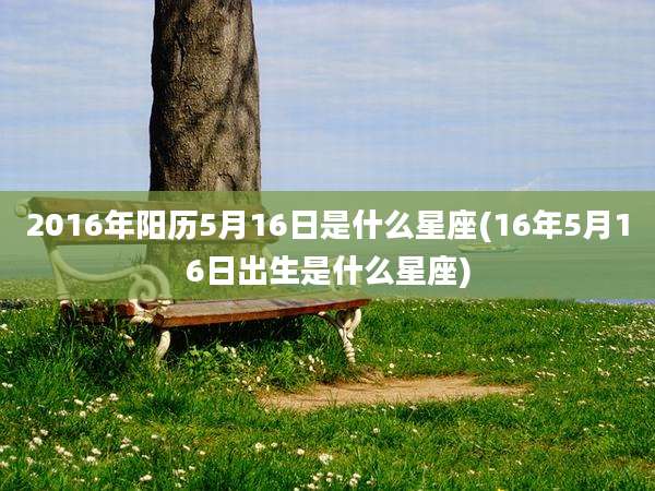 2016年阳历5月16日是什么星座(16年5月16日出生是什么星座)