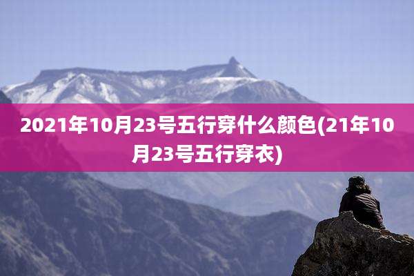 2021年10月23号五行穿什么颜色(21年10月23号五行穿衣)