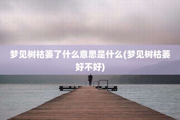 梦见树枯萎了什么意思是什么(梦见树枯萎好不好)