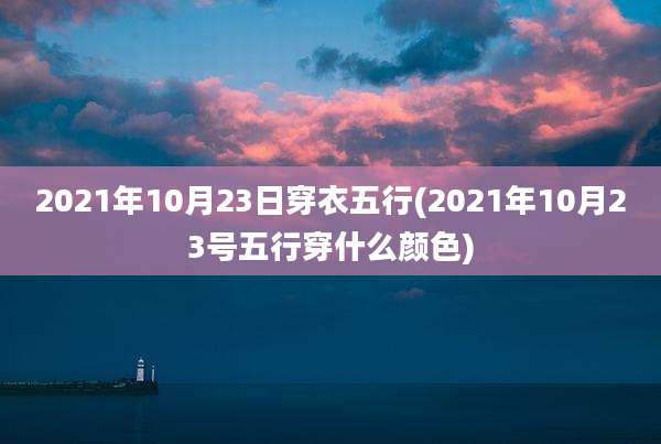 2021年10月23日穿衣五行(2021年10月23号五行穿什么颜色)