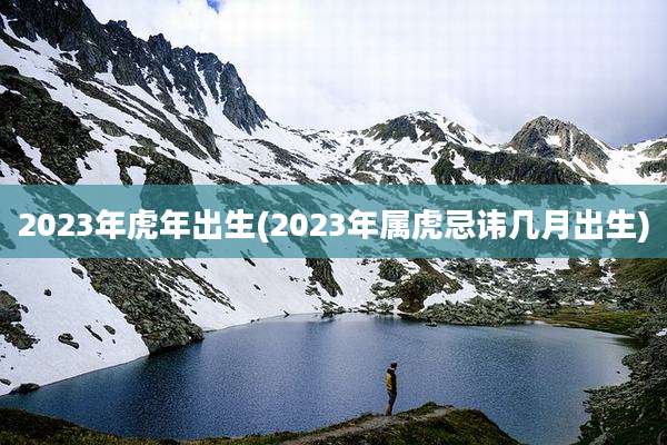 2023年虎年出生(2023年属虎忌讳几月出生)