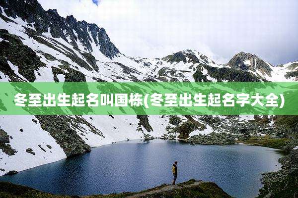 冬至出生起名叫国栋(冬至出生起名字大全)