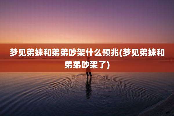 梦见弟妹和弟弟吵架什么预兆(梦见弟妹和弟弟吵架了)