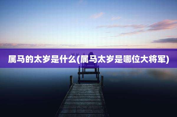 属马的太岁是什么(属马太岁是哪位大将军)