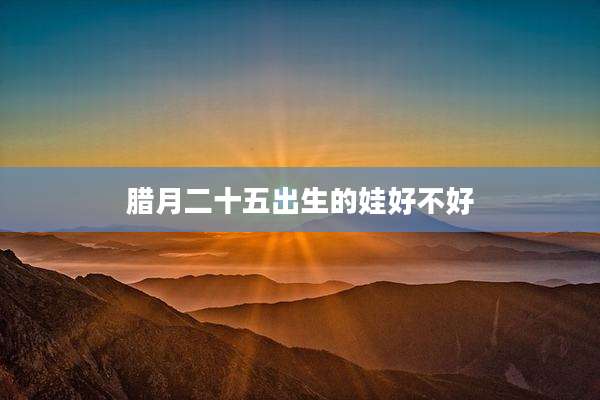 腊月二十五出生的娃好不好