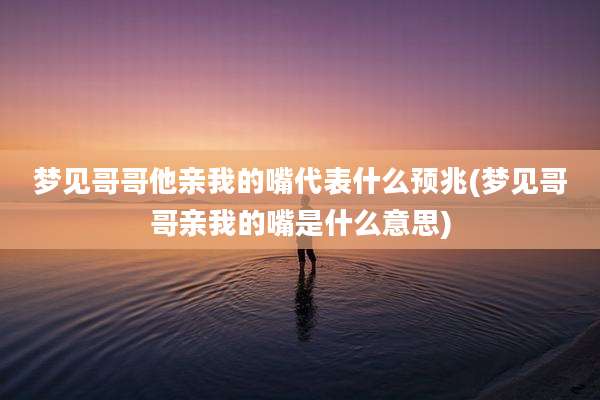 梦见哥哥他亲我的嘴代表什么预兆(梦见哥哥亲我的嘴是什么意思)