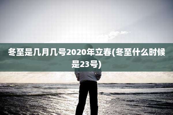 冬至是几月几号2020年立春(冬至什么时候是23号)