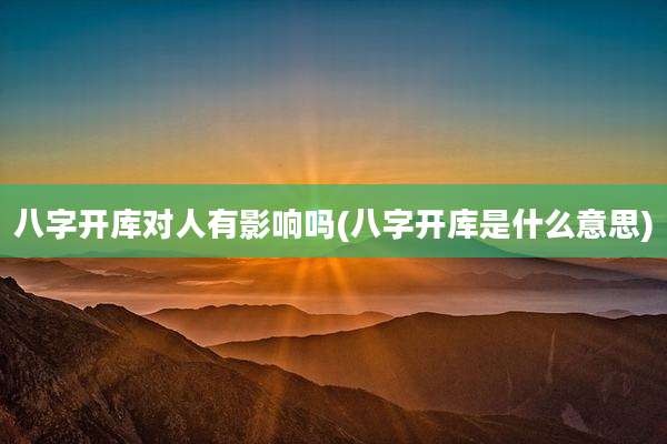 八字开库对人有影响吗(八字开库是什么意思)