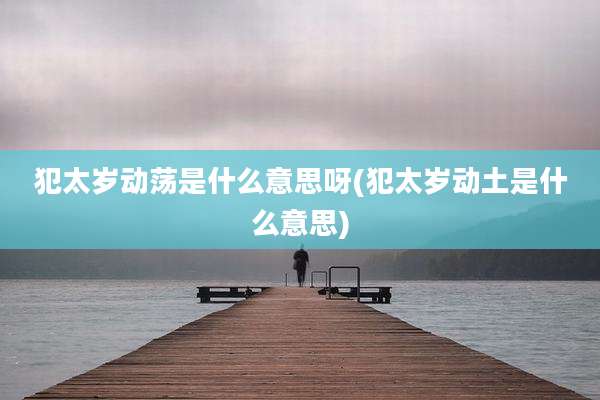 犯太岁动荡是什么意思呀(犯太岁动土是什么意思)