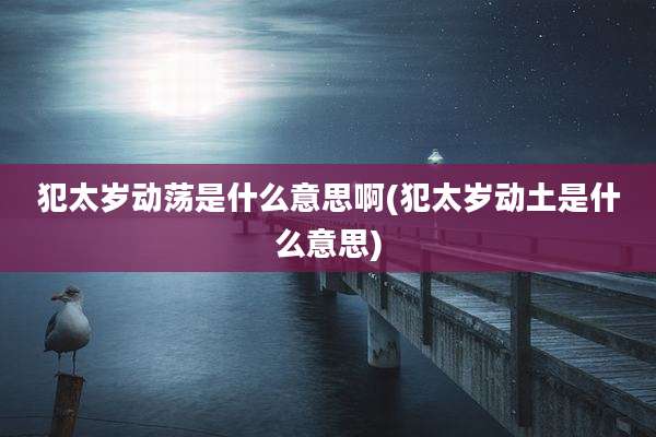 犯太岁动荡是什么意思啊(犯太岁动土是什么意思)