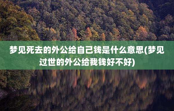 梦见死去的外公给自己钱是什么意思(梦见过世的外公给我钱好不好)