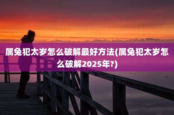 属兔犯太岁怎么破解最好方法(属兔犯太岁怎么破解2025年?)