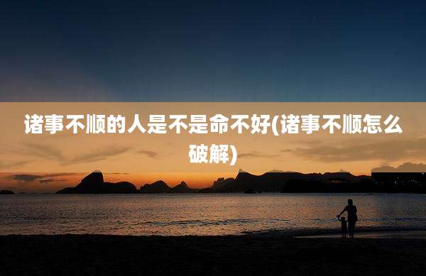 诸事不顺的人是不是命不好(诸事不顺怎么破解)