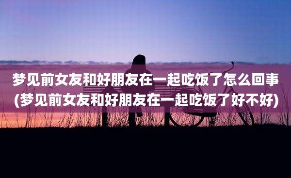 梦见前女友和好朋友在一起吃饭了怎么回事(梦见前女友和好朋友在一起吃饭了好不好)