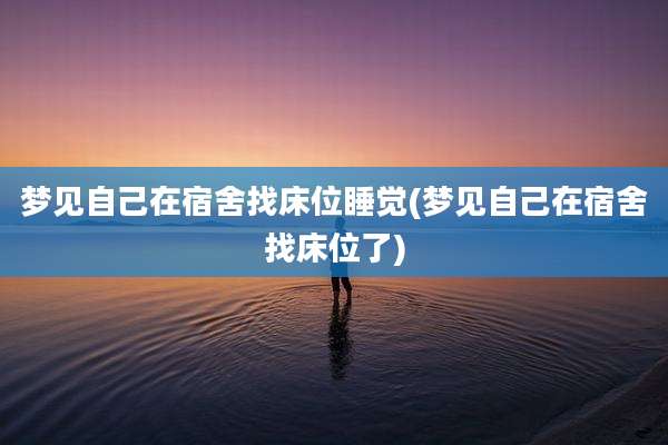梦见自己在宿舍找床位睡觉(梦见自己在宿舍找床位了)
