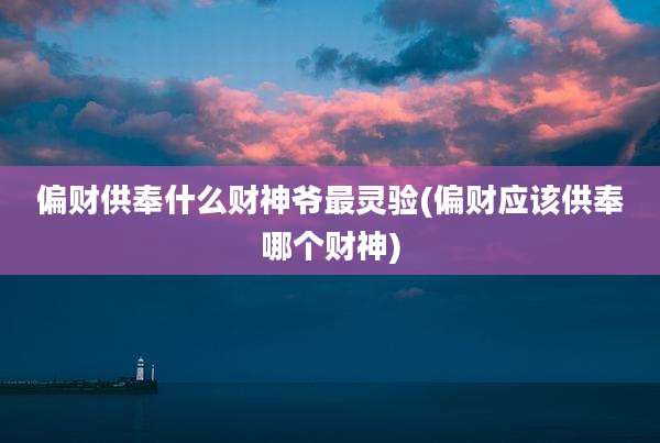 偏财供奉什么财神爷最灵验(偏财应该供奉哪个财神)
