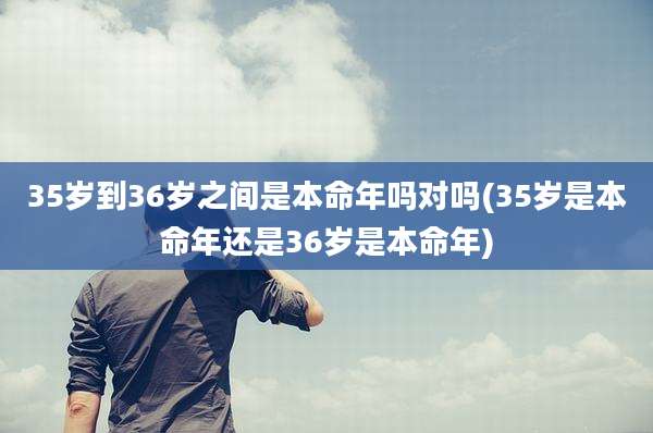 35岁到36岁之间是本命年吗对吗(35岁是本命年还是36岁是本命年)