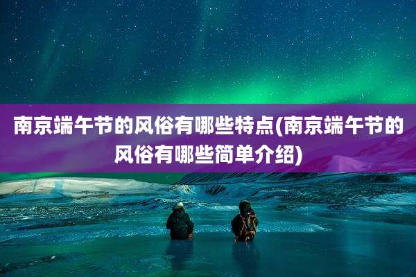 南京端午节的风俗有哪些特点(南京端午节的风俗有哪些简单介绍)