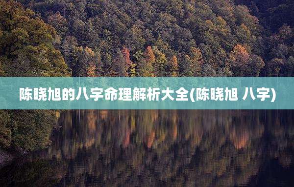 陈晓旭的八字命理解析大全(陈晓旭 八字)
