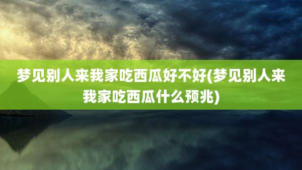 梦见别人来我家吃西瓜好不好(梦见别人来我家吃西瓜什么预兆)