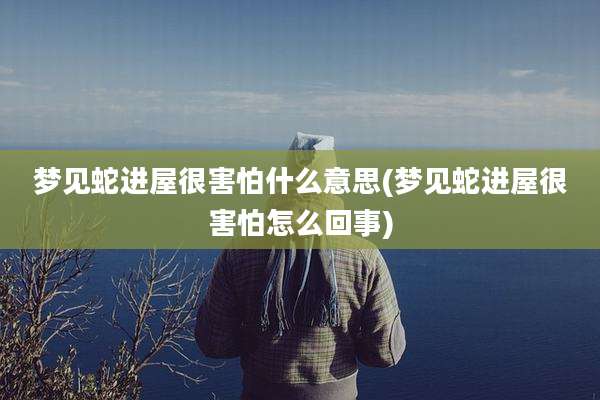 梦见蛇进屋很害怕什么意思(梦见蛇进屋很害怕怎么回事)