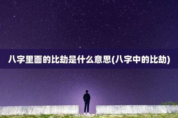 八字里面的比劫是什么意思(八字中的比劫)