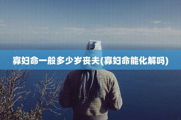 寡妇命一般多少岁丧夫(寡妇命能化解吗)