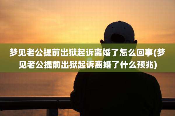 梦见老公提前出狱起诉离婚了怎么回事(梦见老公提前出狱起诉离婚了什么预兆)