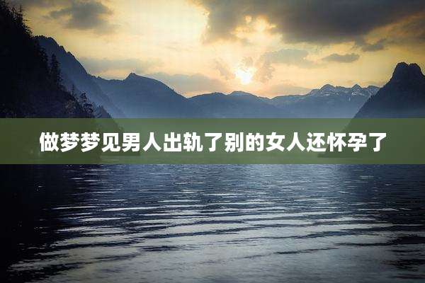 做梦梦见男人出轨了别的女人还怀孕了