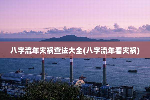 八字流年灾祸查法大全(八字流年看灾祸)