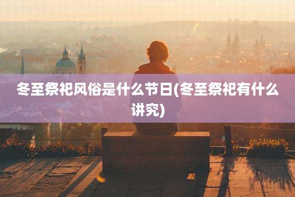 冬至祭祀风俗是什么节日(冬至祭祀有什么讲究)