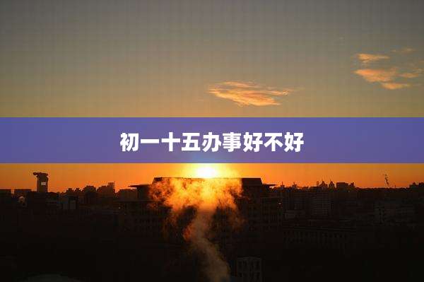 初一十五办事好不好