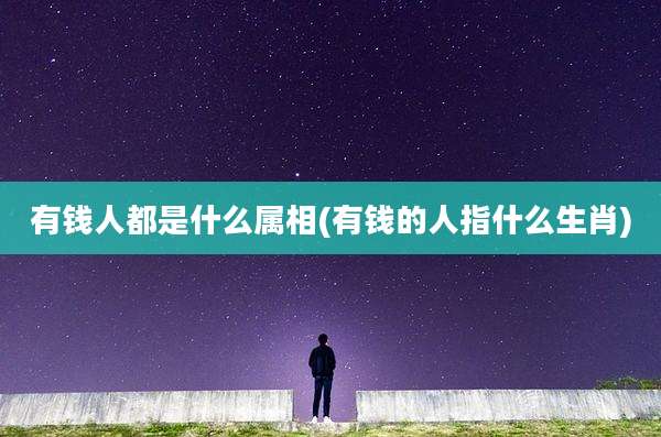 有钱人都是什么属相(有钱的人指什么生肖)