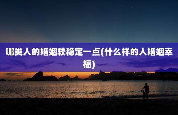 哪类人的婚姻较稳定一点(什么样的人婚姻幸福)
