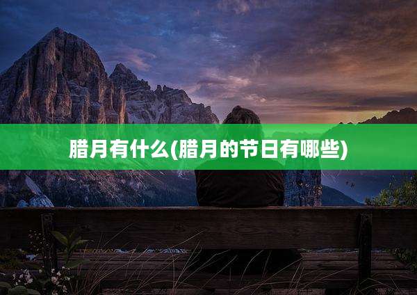 腊月有什么(腊月的节日有哪些)