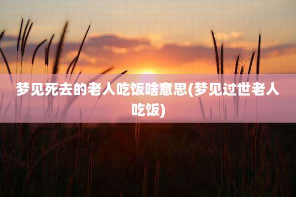 梦见死去的老人吃饭啥意思(梦见过世老人吃饭)