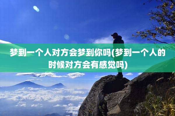 梦到一个人对方会梦到你吗(梦到一个人的时候对方会有感觉吗)