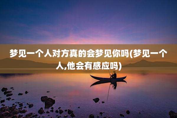 梦见一个人对方真的会梦见你吗(梦见一个人,他会有感应吗)